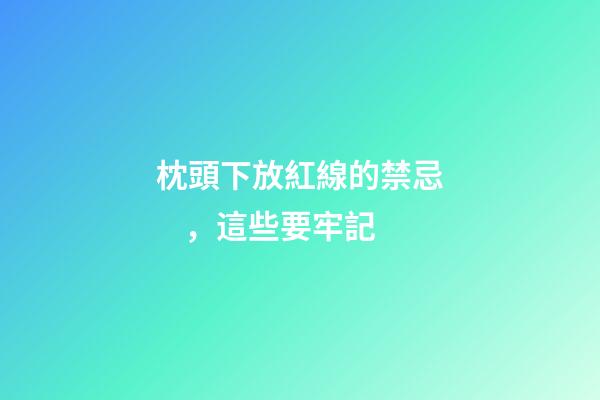 枕頭下放紅線的禁忌，這些要牢記